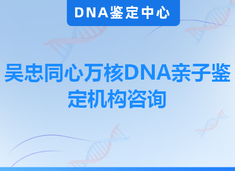 吴忠同心万核DNA亲子鉴定机构咨询