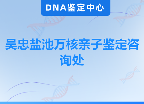 吴忠盐池万核亲子鉴定咨询处