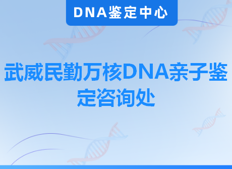 武威民勤万核DNA亲子鉴定咨询处