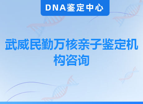 武威民勤万核亲子鉴定机构咨询