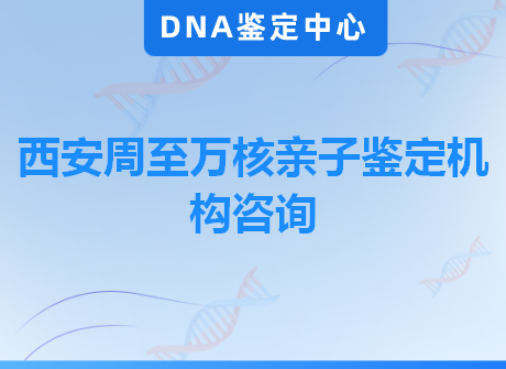 西安周至万核亲子鉴定机构咨询