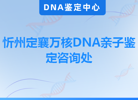 忻州定襄万核DNA亲子鉴定咨询处