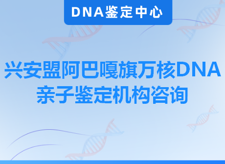 兴安盟阿巴嘎旗万核DNA亲子鉴定机构咨询