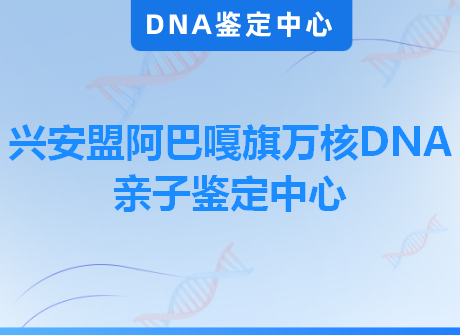 兴安盟阿巴嘎旗万核DNA亲子鉴定中心