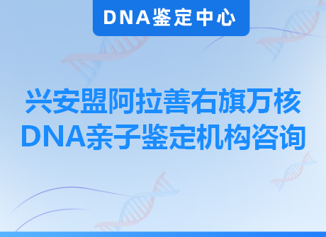 兴安盟阿拉善右旗万核DNA亲子鉴定机构咨询