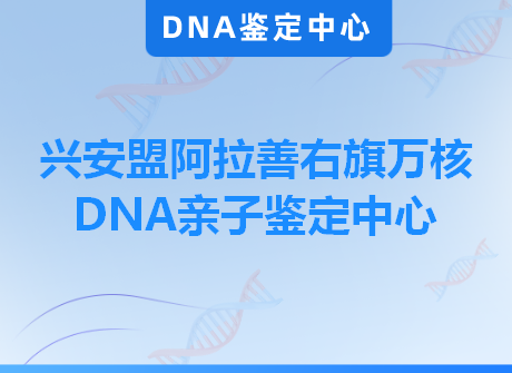 兴安盟阿拉善右旗万核DNA亲子鉴定中心