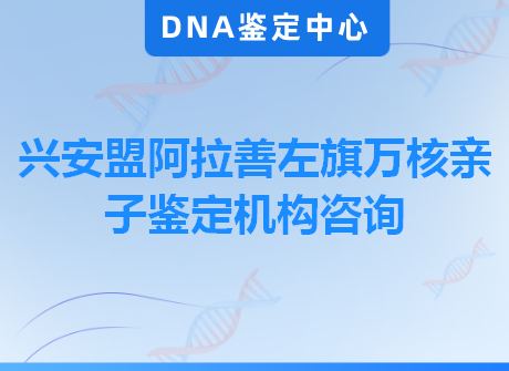 兴安盟阿拉善左旗万核亲子鉴定机构咨询