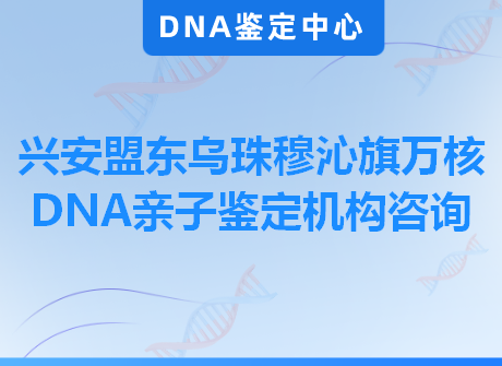 兴安盟东乌珠穆沁旗万核DNA亲子鉴定机构咨询