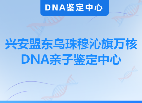 兴安盟东乌珠穆沁旗万核DNA亲子鉴定中心