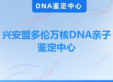 兴安盟多伦万核DNA亲子鉴定中心