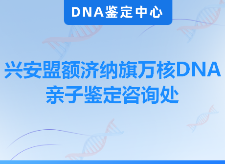 兴安盟额济纳旗万核DNA亲子鉴定咨询处