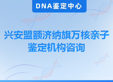 兴安盟额济纳旗万核亲子鉴定机构咨询