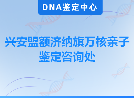 兴安盟额济纳旗万核亲子鉴定咨询处