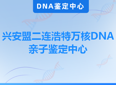 兴安盟二连浩特万核DNA亲子鉴定中心