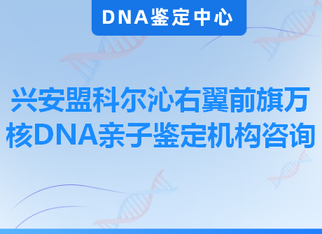 兴安盟科尔沁右翼前旗万核DNA亲子鉴定机构咨询