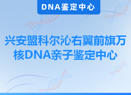 兴安盟科尔沁右翼前旗万核DNA亲子鉴定中心