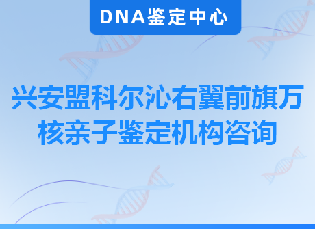 兴安盟科尔沁右翼前旗万核亲子鉴定机构咨询