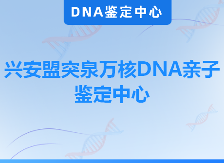 兴安盟突泉万核DNA亲子鉴定中心