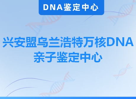 兴安盟乌兰浩特万核DNA亲子鉴定中心