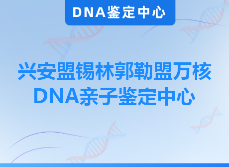 兴安盟锡林郭勒盟万核DNA亲子鉴定中心