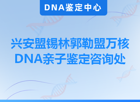 兴安盟锡林郭勒盟万核DNA亲子鉴定咨询处