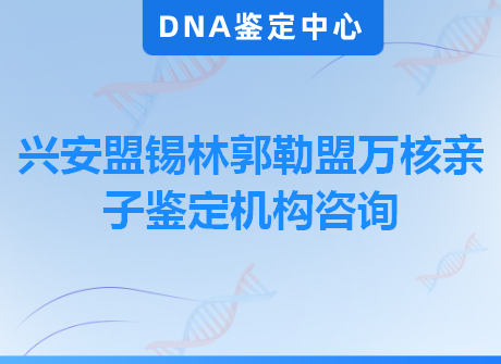 兴安盟锡林郭勒盟万核亲子鉴定机构咨询