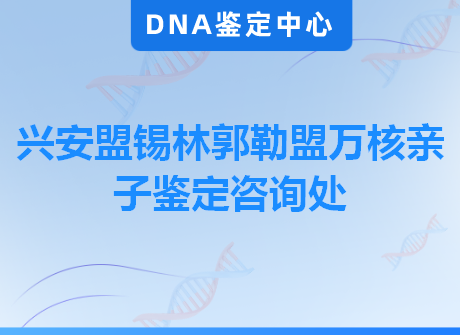 兴安盟锡林郭勒盟万核亲子鉴定咨询处