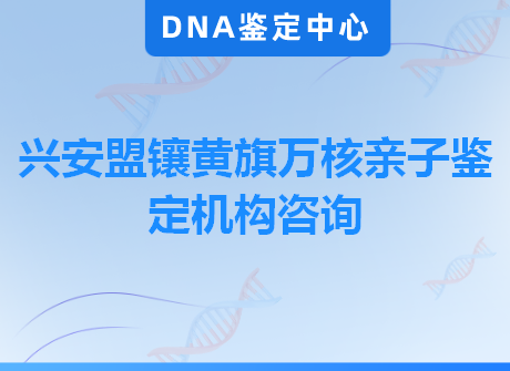 兴安盟镶黄旗万核亲子鉴定机构咨询