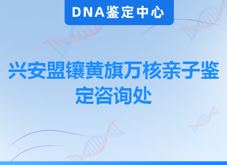 兴安盟镶黄旗万核亲子鉴定咨询处