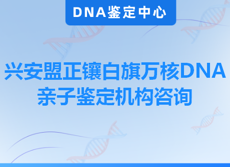 兴安盟正镶白旗万核DNA亲子鉴定机构咨询