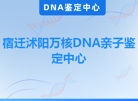 宿迁沭阳万核DNA亲子鉴定中心