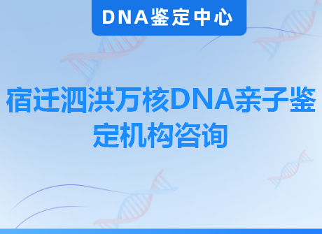 宿迁泗洪万核DNA亲子鉴定机构咨询