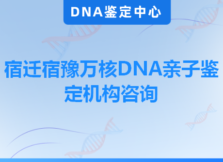 宿迁宿豫万核DNA亲子鉴定机构咨询