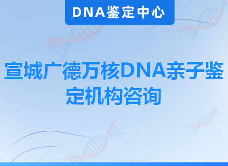 宣城广德万核DNA亲子鉴定机构咨询