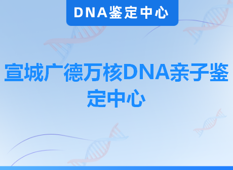 宣城广德万核DNA亲子鉴定中心