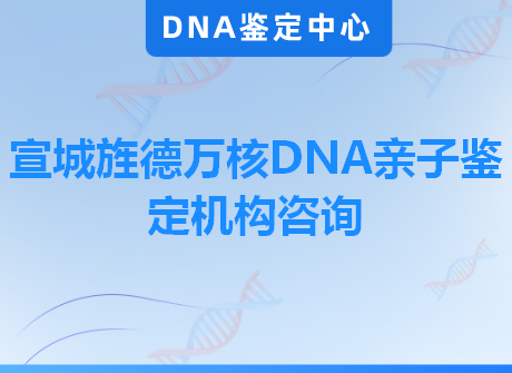 宣城旌德万核DNA亲子鉴定机构咨询