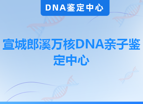 宣城郎溪万核DNA亲子鉴定中心