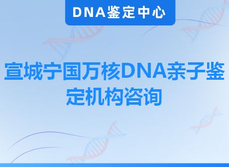 宣城宁国万核DNA亲子鉴定机构咨询