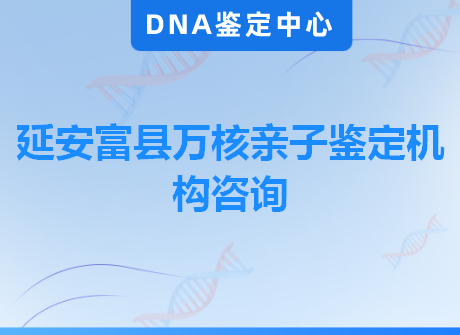 延安富县万核亲子鉴定机构咨询