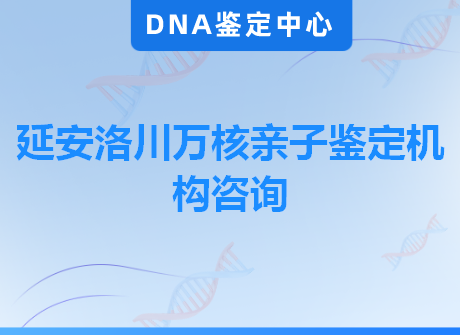 延安洛川万核亲子鉴定机构咨询