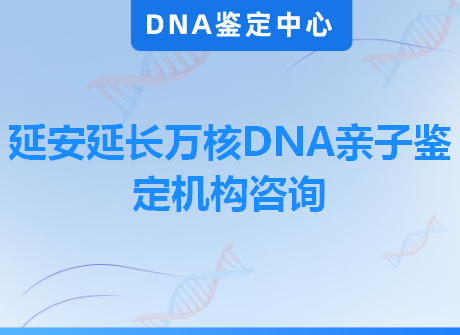 延安延长万核DNA亲子鉴定机构咨询