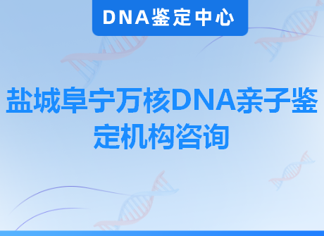 盐城阜宁万核DNA亲子鉴定机构咨询