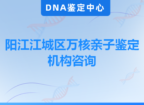 阳江江城区万核亲子鉴定机构咨询