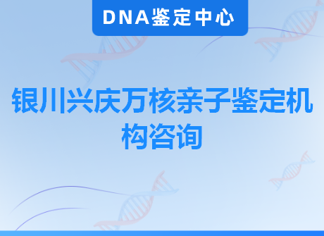 银川兴庆万核亲子鉴定机构咨询