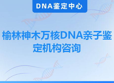 榆林神木万核DNA亲子鉴定机构咨询