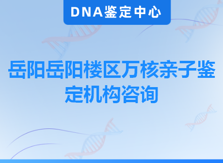 岳阳岳阳楼区万核亲子鉴定机构咨询