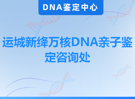 运城新绛万核DNA亲子鉴定咨询处