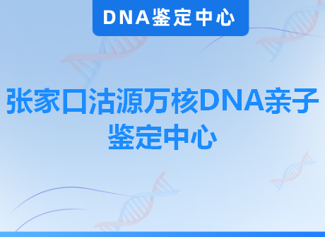 张家口沽源万核DNA亲子鉴定中心