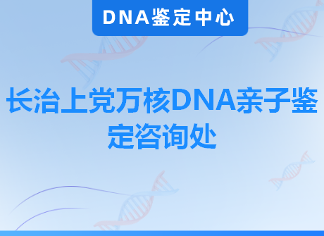 长治上党万核DNA亲子鉴定咨询处