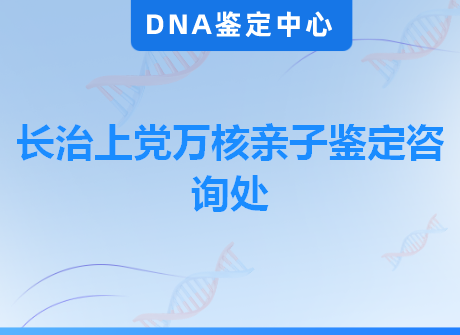 长治上党万核亲子鉴定咨询处